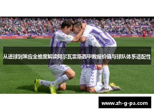 从进球到策应全维度解读阿尔瓦雷斯西甲数据价值与球队体系适配性 从进球到策应全维度解读阿尔瓦雷斯西甲数据价值与球队体系适配性