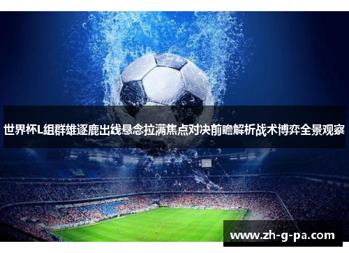 世界杯L组群雄逐鹿出线悬念拉满焦点对决前瞻解析战术博弈全景观察 世界杯L组群雄逐鹿出线悬念拉满焦点对决前瞻解析战术博弈全景观察