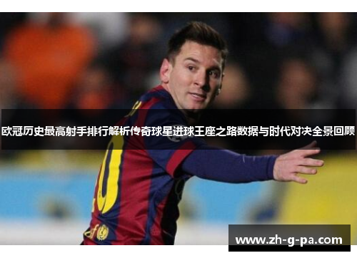 欧冠历史最高射手排行解析传奇球星进球王座之路数据与时代对决全景回顾 欧冠历史最高射手排行解析传奇球星进球王座之路数据与时代对决全景回顾