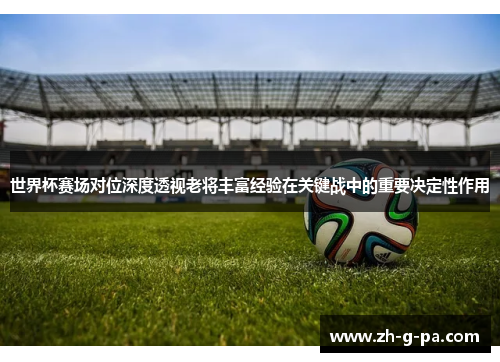 世界杯赛场对位深度透视老将丰富经验在关键战中的重要决定性作用 世界杯赛场对位深度透视老将丰富经验在关键战中的重要决定性作用