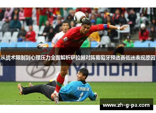 从战术限制到心理压力全面解析萨拉赫对阵葡萄牙预选赛低迷表现原因 从战术限制到心理压力全面解析萨拉赫对阵葡萄牙预选赛低迷表现原因