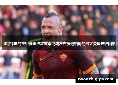 即将到来的意甲赛季进攻效率或成左右争冠格局的最大变量关键因素