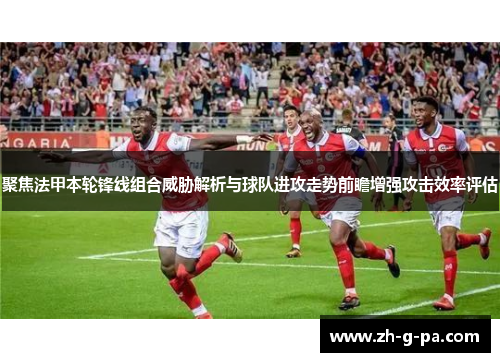 聚焦法甲本轮锋线组合威胁解析与球队进攻走势前瞻增强攻击效率评估 聚焦法甲本轮锋线组合威胁解析与球队进攻走势前瞻增强攻击效率评估