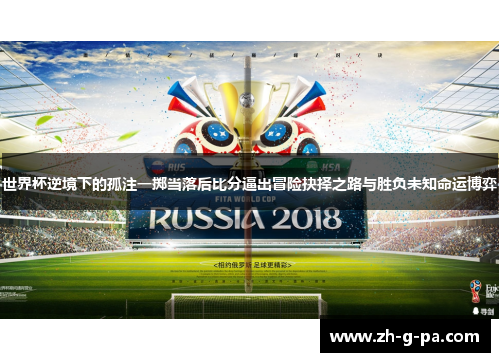 世界杯逆境下的孤注一掷当落后比分逼出冒险抉择之路与胜负未知命运博弈