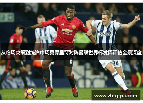 从临场决策到统治中场莫德里奇对阵曼联世界杯发挥评估全景深度 从临场决策到统治中场莫德里奇对阵曼联世界杯发挥评估全景深度