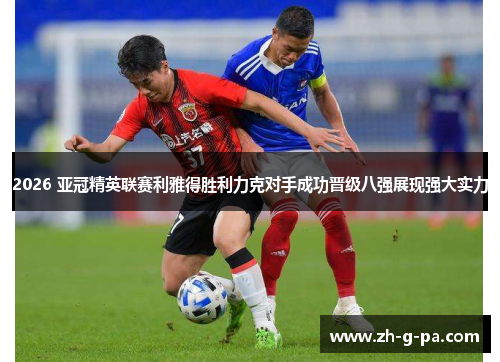 2026 亚冠精英联赛利雅得胜利力克对手成功晋级八强展现强大实力 2026 亚冠精英联赛利雅得胜利力克对手成功晋级八强展现强大实力