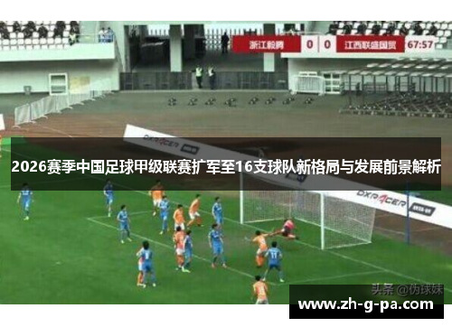 2026赛季中国足球甲级联赛扩军至16支球队新格局与发展前景解析 2026赛季中国足球甲级联赛扩军至16支球队新格局与发展前景解析