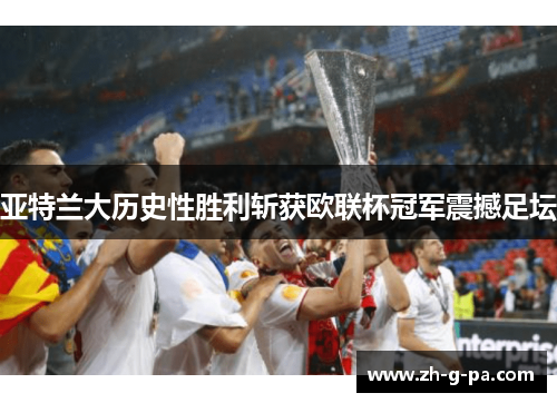 亚特兰大历史性胜利斩获欧联杯冠军震撼足坛