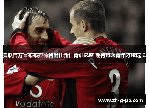 曼联官方宣布布拉德利出任新任青训总监 期待带领青年才俊成长