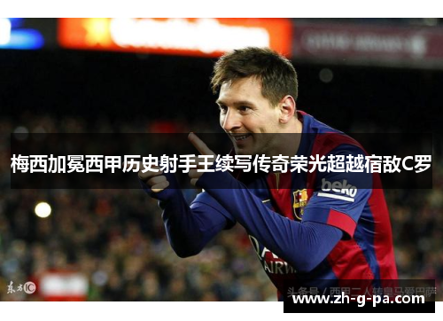 梅西加冕西甲历史射手王续写传奇荣光超越宿敌C罗 梅西加冕西甲历史射手王续写传奇荣光超越宿敌C罗