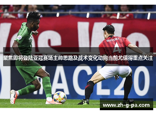 聚焦即将登陆亚冠赛场主帅思路及战术变化动向当前尤值得重点关注