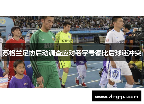 苏格兰足协启动调查应对老字号德比后球迷冲突 苏格兰足协启动调查应对老字号德比后球迷冲突