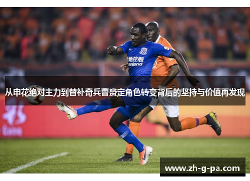 从申花绝对主力到替补奇兵曹赟定角色转变背后的坚持与价值再发现 从申花绝对主力到替补奇兵曹赟定角色转变背后的坚持与价值再发现