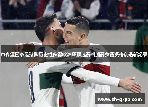 卢森堡国家足球队历史性获得欧洲杯预选赛附加赛参赛资格创造新纪录