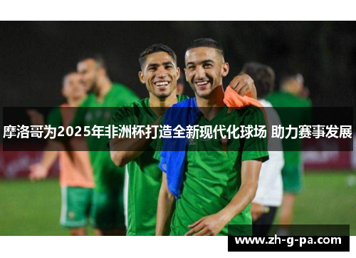 摩洛哥为2025年非洲杯打造全新现代化球场 助力赛事发展