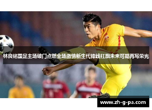 林良铭国足主场破门点燃全场激情新生代锋线扛旗未来可期再写荣光 林良铭国足主场破门点燃全场激情新生代锋线扛旗未来可期再写荣光