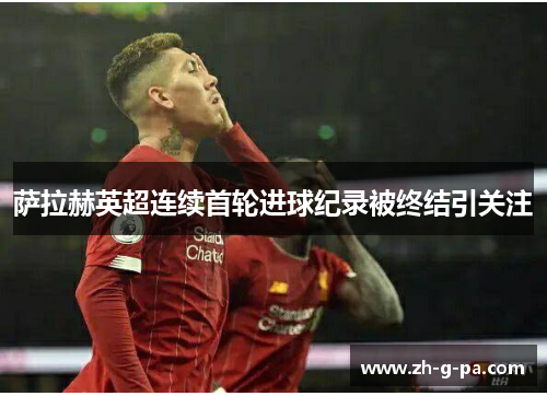 萨拉赫英超连续首轮进球纪录被终结引关注 萨拉赫英超连续首轮进球纪录被终结引关注
