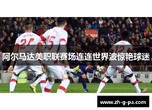 阿尔马达美职联赛场连连世界波惊艳球迷 阿尔马达美职联赛场连连世界波惊艳球迷