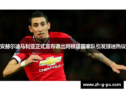 安赫尔迪马利亚正式宣布退出阿根廷国家队引发球迷热议 安赫尔迪马利亚正式宣布退出阿根廷国家队引发球迷热议