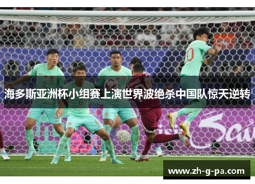 海多斯亚洲杯小组赛上演世界波绝杀中国队惊天逆转 海多斯亚洲杯小组赛上演世界波绝杀中国队惊天逆转