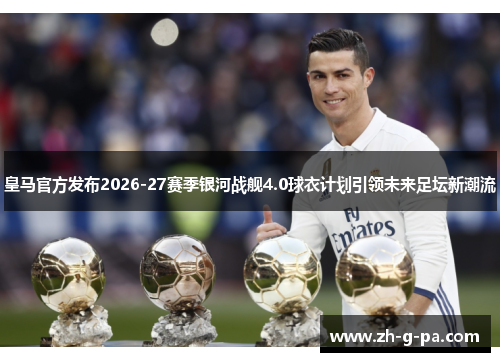 皇马官方发布2026-27赛季银河战舰4.0球衣计划引领未来足坛新潮流