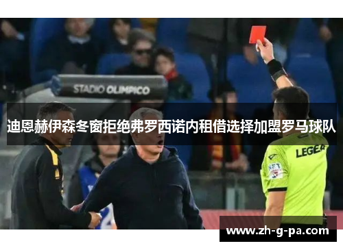 迪恩赫伊森冬窗拒绝弗罗西诺内租借选择加盟罗马球队 迪恩赫伊森冬窗拒绝弗罗西诺内租借选择加盟罗马球队