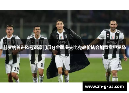 赫罗纳首进欧冠遭豪门瓜分金靴多夫比克高价转会加盟意甲罗马 赫罗纳首进欧冠遭豪门瓜分金靴多夫比克高价转会加盟意甲罗马