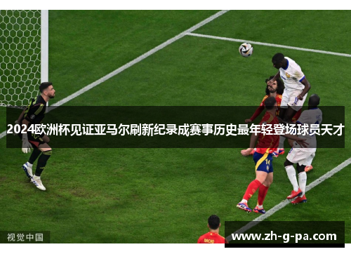 2024欧洲杯见证亚马尔刷新纪录成赛事历史最年轻登场球员天才 2024欧洲杯见证亚马尔刷新纪录成赛事历史最年轻登场球员天才