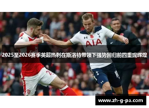 2025至2026赛季英超热刺在斯洛特带领下强势回归前四重现辉煌 2025至2026赛季英超热刺在斯洛特带领下强势回归前四重现辉煌