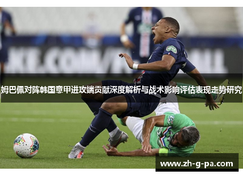 姆巴佩对阵韩国意甲进攻端贡献深度解析与战术影响评估表现走势研究 姆巴佩对阵韩国意甲进攻端贡献深度解析与战术影响评估表现走势研究