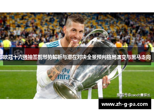 欧冠十六强抽签前形势解析与潜在对决全景预判格局演变与黑马走向