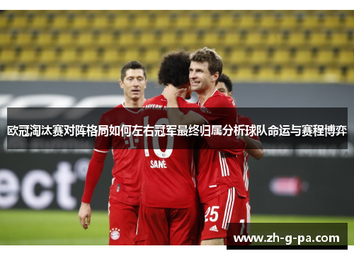 欧冠淘汰赛对阵格局如何左右冠军最终归属分析球队命运与赛程博弈 欧冠淘汰赛对阵格局如何左右冠军最终归属分析球队命运与赛程博弈