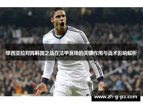 穆西亚拉对阵韩国之战在法甲赛场的关键作用与战术影响解析