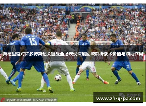 莫德里奇对阵多特英超关键战全场表现深度回顾解析战术价值与领袖作用 莫德里奇对阵多特英超关键战全场表现深度回顾解析战术价值与领袖作用